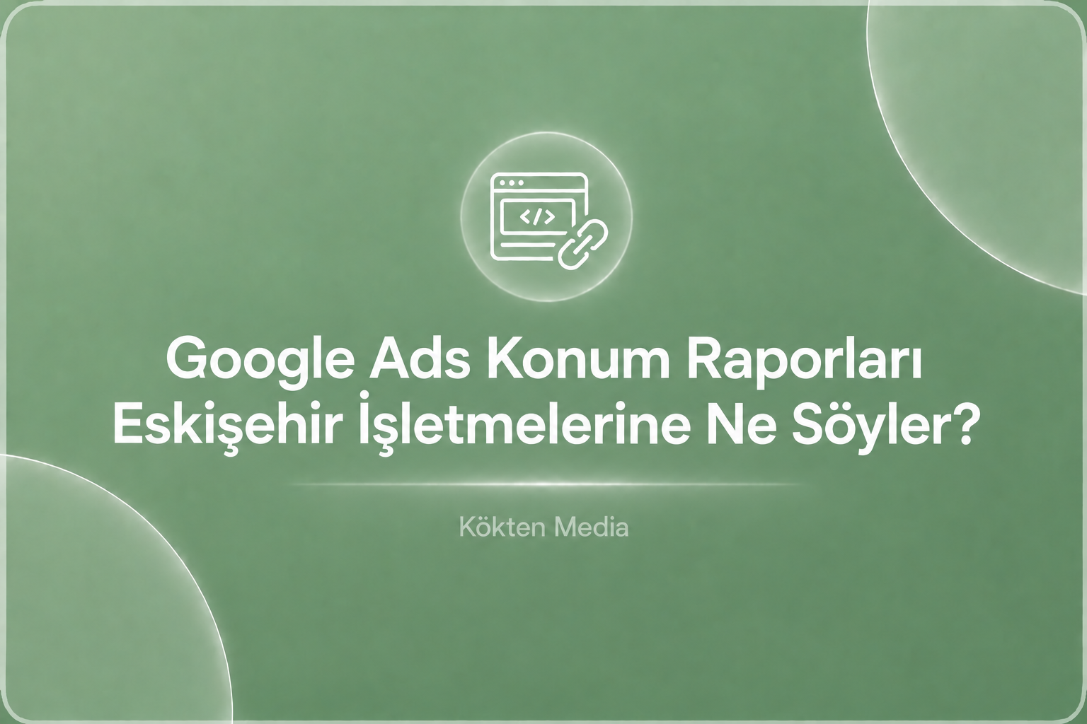 Google Ads Konum Raporları Eskişehir İşletmelerine Ne Söyler?